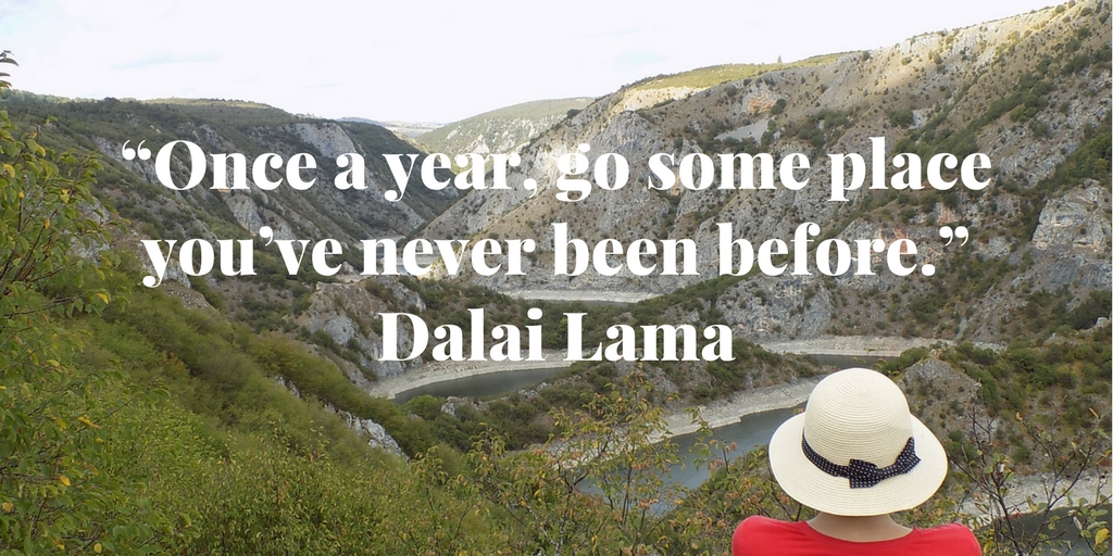 “Once a year, go some place you’ve never been before.” Dalai Lama